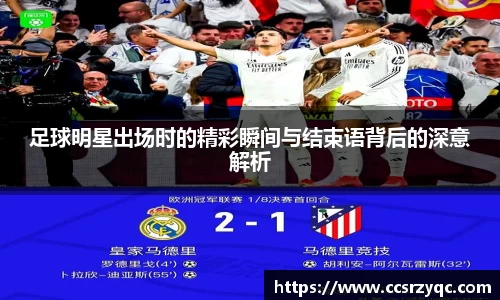 足球明星出场时的精彩瞬间与结束语背后的深意解析