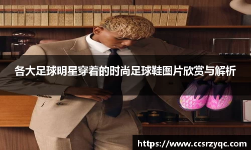 各大足球明星穿着的时尚足球鞋图片欣赏与解析