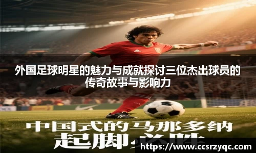 外国足球明星的魅力与成就探讨三位杰出球员的传奇故事与影响力